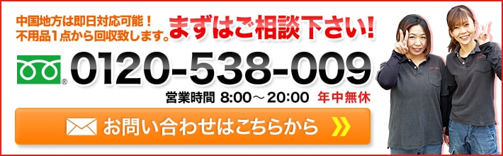お問い合わせはこちらから。中国地方は即日対応!不用品1点から回収いたします。まずはご相談下さい。0120-538-009営業時間8:00~20:00年中無休
